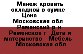 Манеж-кровать складной в сумке › Цена ­ 2 000 - Московская обл., Раменский р-н, Раменское г. Дети и материнство » Мебель   . Московская обл.